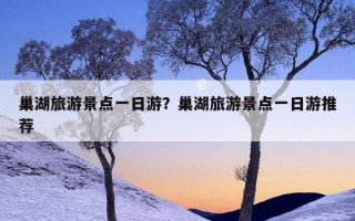 巢湖旅游景點一日游？巢湖旅游景點一日游推薦