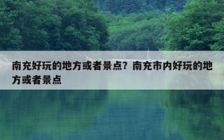 南充好玩的地方或者景點？南充市內好玩的地方或者景點