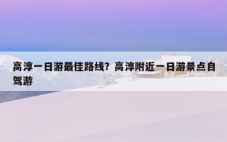 高淳一日游最佳路線？高淳附近一日游景點自駕游