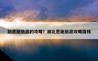 到恩施旅游的攻略？湖北恩施旅游攻略路線