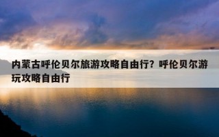 內蒙古呼倫貝爾旅游攻略自由行？呼倫貝爾游玩攻略自由行