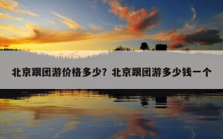 北京跟團游價格多少？北京跟團游多少錢一個