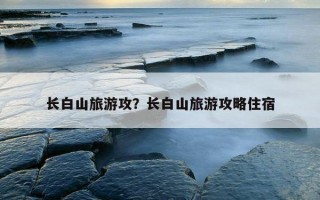 長白山旅游攻？長白山旅游攻略住宿