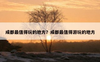 成都最值得玩的地方？成都最值得游玩的地方