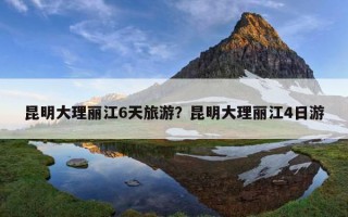 昆明大理麗江6天旅游？昆明大理麗江4日游