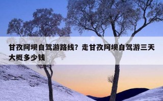 甘孜阿壩自駕游路線？走甘孜阿壩自駕游三天大概多少錢