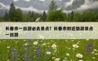 長春市一日游必去景點？長春市附近旅游景點一日游