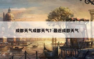 成都天氣成都天氣？最近成都天氣