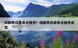 成都兩日游景點推薦？成都兩日游景點推薦自駕
