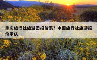 重慶旅行社旅游團報價表？中國旅行社旅游報價重慶