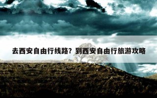 去西安自由行線路?到西安自由行旅游攻略 去西安自由行線路?到西安自由行旅游攻略
