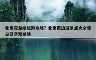 北京雙龍峽旅游攻略?北京周邊游景點大全集自駕游雙龍峽 北京雙龍峽旅游攻略?北京周邊游景點大全集自駕游雙龍峽