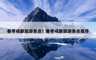 春季成都旅游景點？春季成都旅游景點推薦