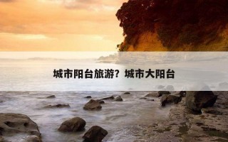 城市陽臺旅游?城市大陽臺 城市陽臺旅游?城市大陽臺