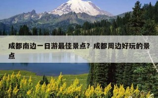 成都南邊一日游最佳景點?成都周邊好玩的景點 成都南邊一日游最佳景點?成都周邊好玩的景點