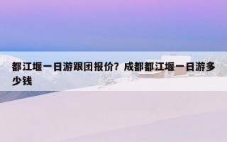 都江堰一日游跟團報價？成都都江堰一日游多少錢