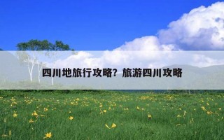 四川地旅行攻略？旅游四川攻略