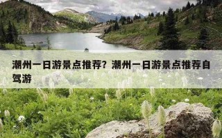 潮州一日游景點推薦？潮州一日游景點推薦自駕游
