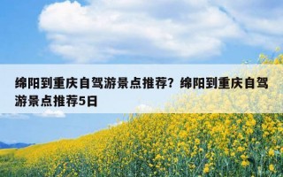 綿陽到重慶自駕游景點推薦？綿陽到重慶自駕游景點推薦5日