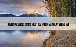 版納跟團旅游路線？版納跟團旅游路線圖