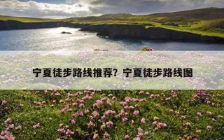 寧夏徒步路線推薦？寧夏徒步路線圖