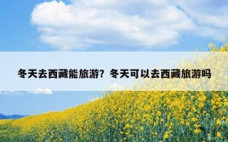 冬天去西藏能旅游？冬天可以去西藏旅游嗎