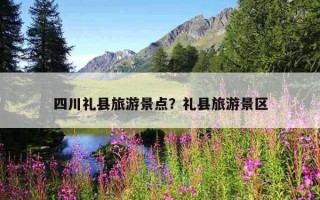 四川禮縣旅游景點？禮縣旅游景區