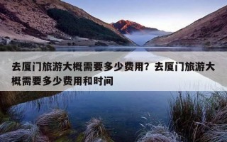 去廈門旅游大概需要多少費用？去廈門旅游大概需要多少費用和時間
