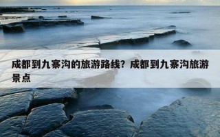成都到九寨溝的旅游路線？成都到九寨溝旅游景點