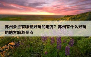 蘇州景點有哪些好玩的地方？蘇州有什么好玩的地方旅游景點