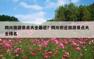 四川旅游景點大全最近？四川附近旅游景點大全排名