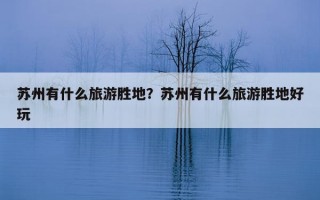 蘇州有什么旅游勝地？蘇州有什么旅游勝地好玩