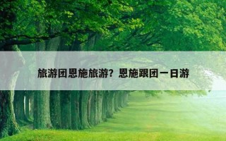 旅游團恩施旅游?恩施跟團一日游 旅游團恩施旅游?恩施跟團一日游