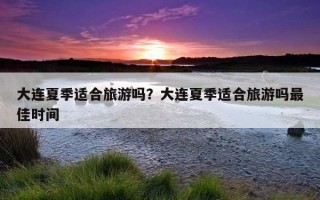 大連夏季適合旅游嗎？大連夏季適合旅游嗎最佳時間
