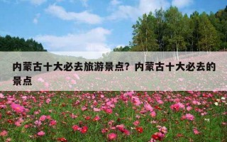 內蒙古十大必去旅游景點？內蒙古十大必去的景點
