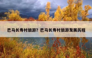 巴馬長壽村旅游?巴馬長壽村旅游發展歷程 巴馬長壽村旅游?巴馬長壽村旅游發展歷程