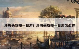 沙坡頭攻略一日游？沙坡頭攻略一日游怎么樣
