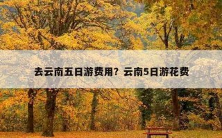 去云南五日游費用？云南5日游花費