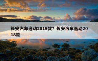 長安汽車逸動2019款？長安汽車逸動2018款