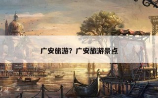 廣安旅游？廣安旅游景點