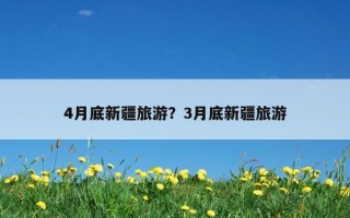 4月底新疆旅游？3月底新疆旅游