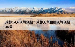 成都14天天氣預報？成都天氣預報天氣預報15天