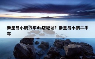 秦皇島小鵬汽車4s店地址？秦皇島小鵬二手車
