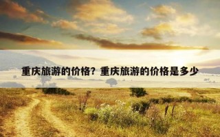重慶旅游的價格？重慶旅游的價格是多少