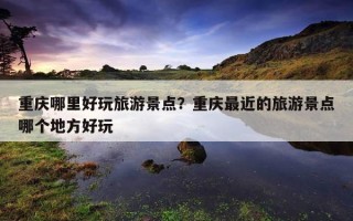 重慶哪里好玩旅游景點？重慶最近的旅游景點哪個地方好玩