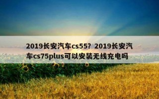 2019長安汽車cs55？2019長安汽車cs75plus可以安裝無線充電嗎