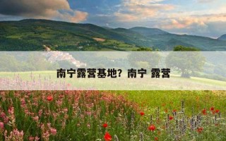 南寧露營基地？南寧 露營
