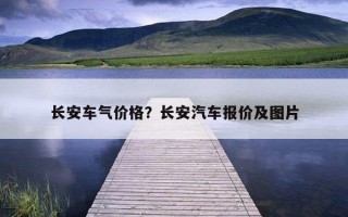 長安車氣價格？長安汽車報價及圖片