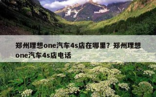 鄭州理想one汽車4s店在哪里？鄭州理想one汽車4s店電話