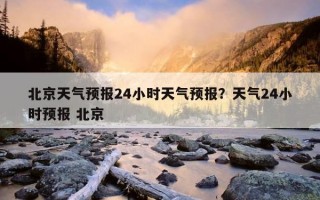 北京天氣預報24小時天氣預報？天氣24小時預報 北京